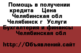 Помощь в получении кредита! › Цена ­ 1 - Челябинская обл., Челябинск г. Услуги » Бухгалтерия и финансы   . Челябинская обл.